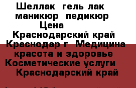 Шеллак (гель-лак)   маникюр, педикюр › Цена ­ 500 - Краснодарский край, Краснодар г. Медицина, красота и здоровье » Косметические услуги   . Краснодарский край